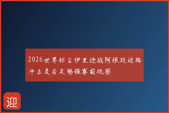 2026世界杯古伊里迎战阿根廷边路冲击是否足够强赛前观察