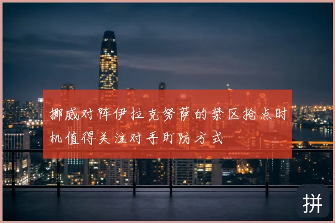 挪威对阵伊拉克努萨的禁区抢点时机值得关注对手盯防方式