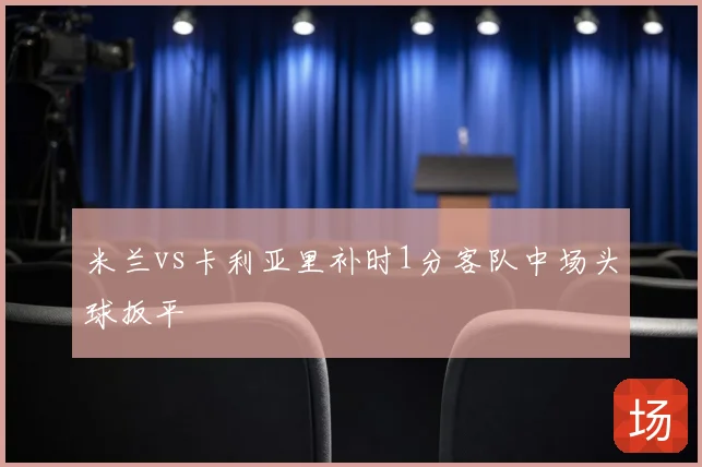 米兰vs卡利亚里补时1分客队中场头球扳平