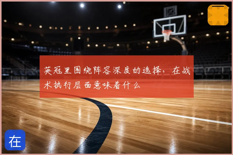 英冠里围绕阵容深度的选择，在战术执行层面意味着什么