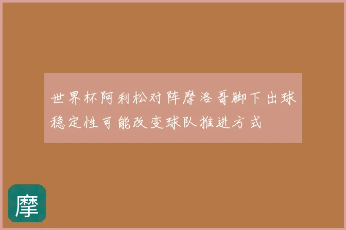 世界杯阿利松对阵摩洛哥脚下出球稳定性可能改变球队推进方式