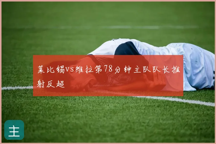 莱比锡vs维拉第78分钟主队队长推射反超