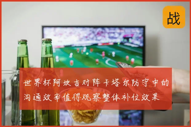 世界杯阿坎吉对阵卡塔尔防守中的沟通效率值得观察整体补位效果