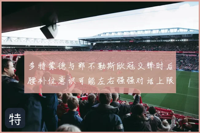 多特蒙德与那不勒斯欧冠交锋时后腰补位意识可能左右强强对话上限