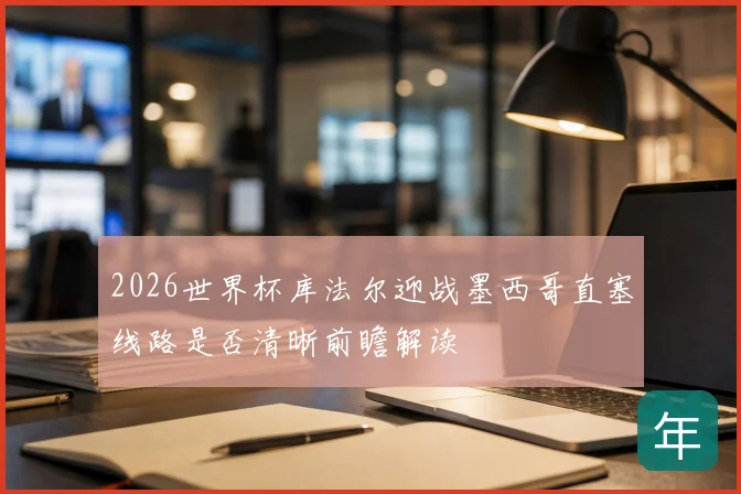 2026世界杯库法尔迎战墨西哥直塞线路是否清晰前瞻解读