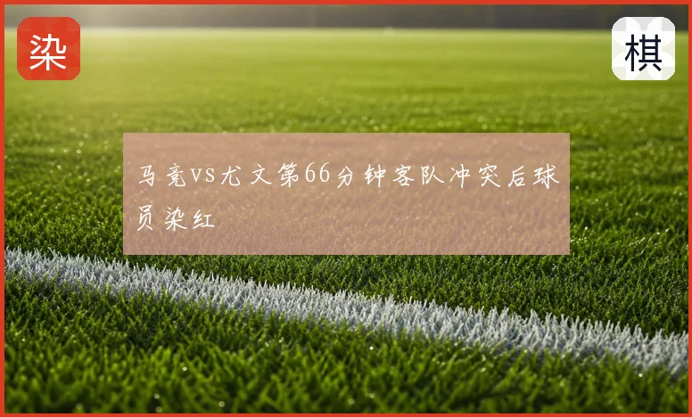 马竞vs尤文第66分钟客队冲突后球员染红