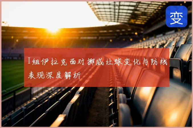 I组伊拉克面对挪威让球变化与防线表现深度解析