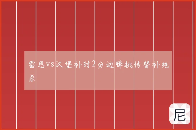 雷恩vs汉堡补时2分边锋挑传替补绝杀